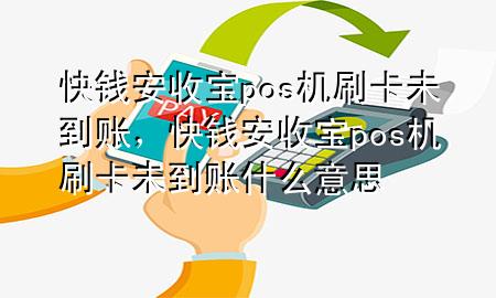 快钱安收宝pos机刷卡未到账，快钱安收宝pos机刷卡未到账什么意思