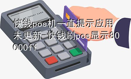 快钱pos机一直提示应用未更新-快钱刷pos显示80000ff