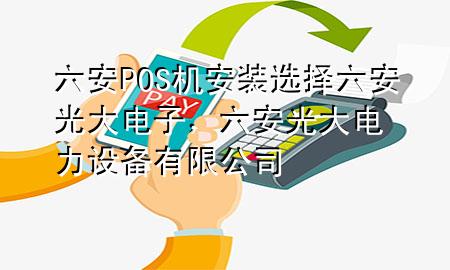 六安POS机安装选择六安光大电子，六安光大电力设备有限公司