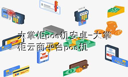 大掌柜pos机安卓-大掌柜云商平台pos机