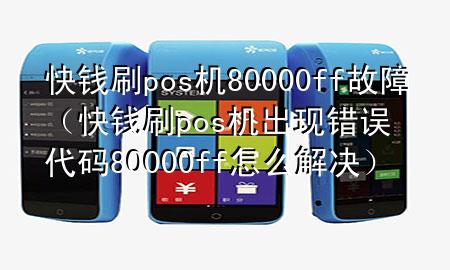 快钱刷pos机80000ff故障（快钱刷pos机出现错误代码80000ff怎么解决）