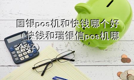 国银pos机和快钱哪个好（快钱和瑞银信pos机哪个好）