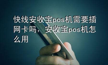 快线安收宝pos机需要插网卡吗，安收宝pos机怎么用