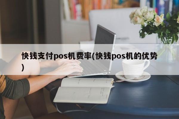 快钱pos机**_快钱pos机客服电话_快钱刷pos机优势