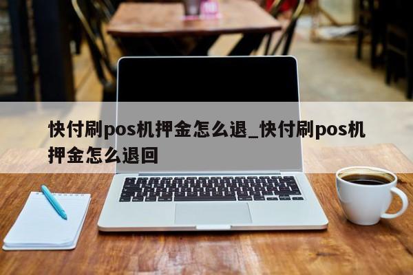 快钱pos机退款 快付刷pos机押金怎么退_快付刷pos机押金怎么退回