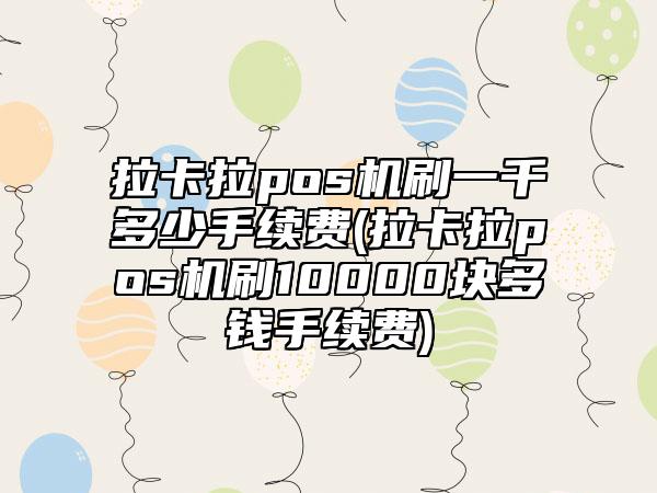 拉卡拉pos机刷一千多少手续费(拉卡拉pos机刷10000块多钱手续费)